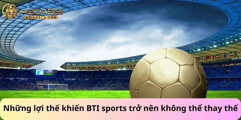 Những lợi thế khiến BTI sports trở nên không thể thay thế